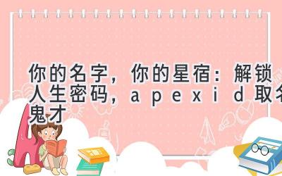 你的名字,你的星宿:解锁人生密码,apexid取名鬼才