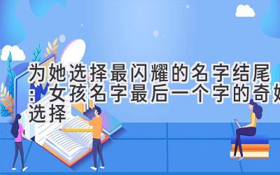   为她选择最闪耀的名字结尾：女孩名字最后一个字的奇妙选择 