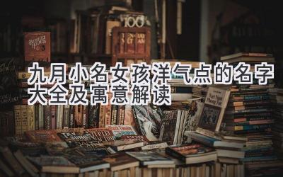 九月小名女孩洋气点的名字大全及寓意解读