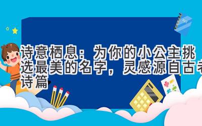 诗意栖息:为你的小公主挑选最美的名字,灵感源自古老诗篇