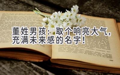 董姓男孩:取个响亮大气,充满未来感的名字!