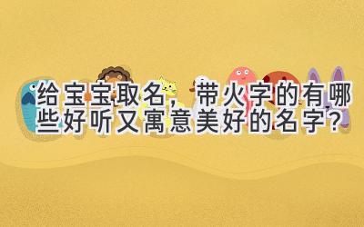  给宝宝取名，带火字的有哪些好听又寓意美好的名字？ 