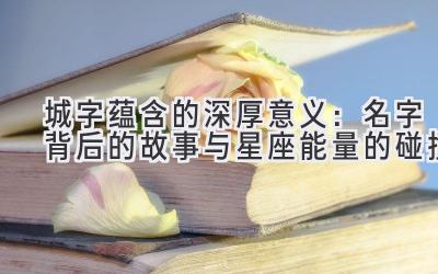 城字蕴含的深厚意义:名字背后的故事与星座能量的碰撞