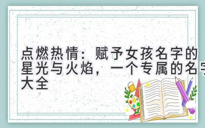   点燃热情：赋予女孩名字的星光与火焰，一个专属的名字大全 