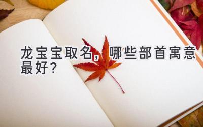  龙宝宝取名，哪些部首寓意最好？ 