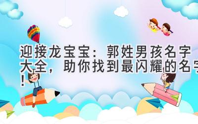  迎接龙宝宝：郭姓男孩名字大全，助你找到最闪耀的名字！ 