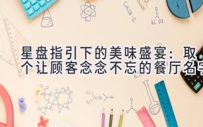 星盘指引下的美味盛宴:取个让顾客念念不忘的餐厅名字