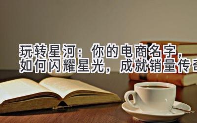   玩转星河：你的电商名字，如何闪耀星光，成就销量传奇 