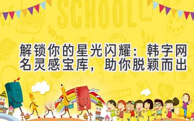   解锁你的星光闪耀：韩字网名灵感宝库，助你脱颖而出 