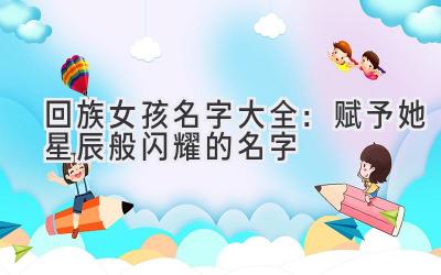 回族女孩名字大全:赋予她星辰般闪耀的名字