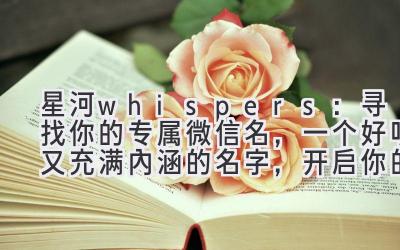   星河 whispers：寻找你的专属微信名，一个好听又充满内涵的名字，开启你的幸运星途 