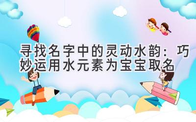 寻找名字中的灵动水韵:巧妙运用水元素为宝宝取名