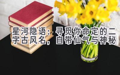 星河隐语:寻觅你命定的二字古风名,自带仙气与神秘