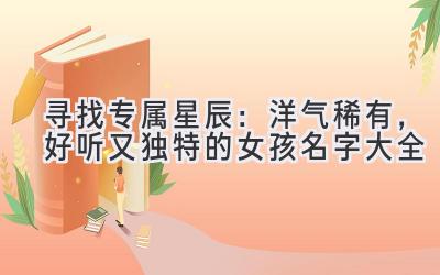 寻找专属星辰:洋气稀有,好听又独特的女孩名字大全