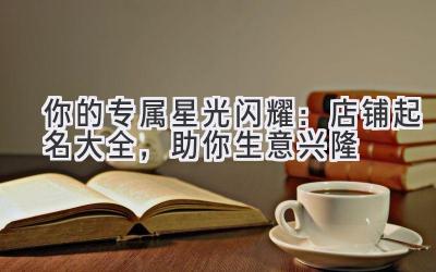   你的专属星光闪耀：店铺起名大全，助你生意兴隆 