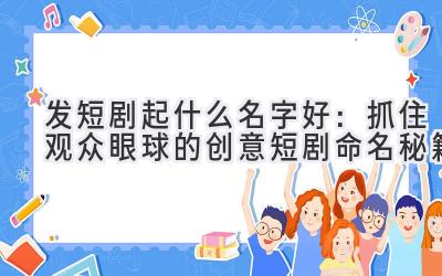 发短剧起什么名字好：抓住观众眼球的创意短剧命名秘籍