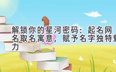 解锁你的星河密码:起名网名取名寓意,赋予名字独特魅力