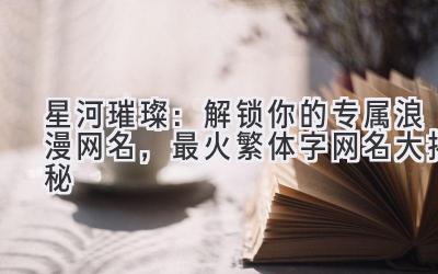 星河璀璨:解锁你的专属浪漫网名,最火繁体字网名大揭秘