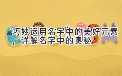  巧妙运用名字中的美好元素，详解名字中的奥秘 