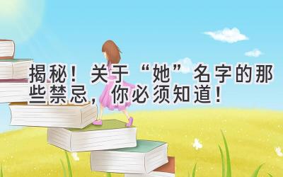  揭秘！关于“她”名字的那些禁忌，你必须知道！ 