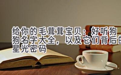 给你的毛茸茸宝贝:好听狗狗名字大全,以及它们背后的星光密码