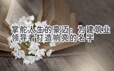 掌舵人生的豪迈:为建筑业领导者打造响亮的名字