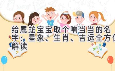 给属蛇宝宝取个响当当的名字:星象、生肖、吉运全方位解读
