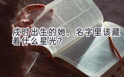 戌时出生的她,名字里该藏着什么星光?