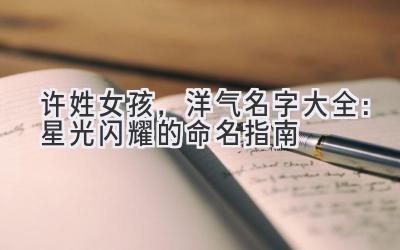 许姓女孩,洋气名字大全:星光闪耀的命名指南