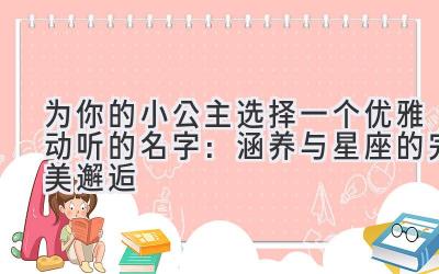 为你的小公主选择一个优雅动听的名字:涵养与星座的完美邂逅