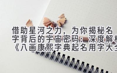 借助星河之力,为你揭秘名字背后的宇宙密码:深度解析《八画康熙字典起名用字大全》里的名字奥秘