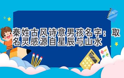 秦姓古风诗意男孩名字:取名灵感源自星辰与山水