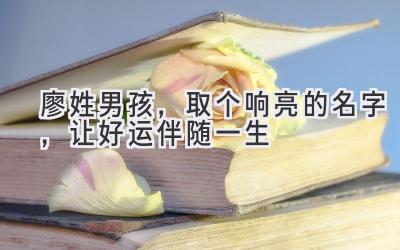 廖姓男孩,取个响亮的名字,让好运伴随一生