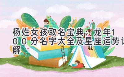  杨姓女孩取名宝典：龙年100分名字大全及星座运势详解 