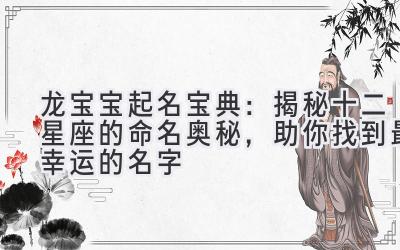 龙宝宝起名宝典:揭秘十二星座的命名奥秘,助你找到最幸运的名字