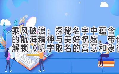 乘风破浪:探秘名字中蕴含的航海精神与美好祝愿,带你解锁《帆字取名的寓意和象征意义》