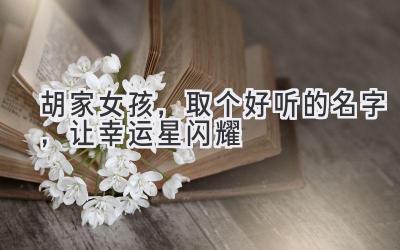 胡家女孩,取个好听的名字,让幸运星闪耀
