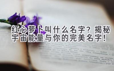 红心萝卜叫什么名字?揭秘宇宙能量与你的完美名字!