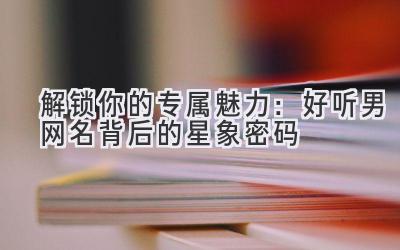 解锁你的专属魅力:好听男网名背后的星象密码