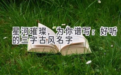 星河璀璨,为你谱写:好听的三字古风名字