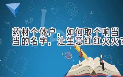 药材个体户,如何取个响当当的名字,让生意红红火火?
