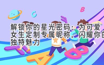 解锁你的星光密码:为可爱女生定制专属昵称,闪耀你的独特魅力