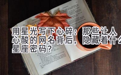用星光写下心碎:那些让人心酸的网名背后,隐藏着什么星座密码?