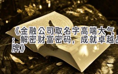 《金融公司取名字高端大气:解密财富密码,成就卓越品牌》