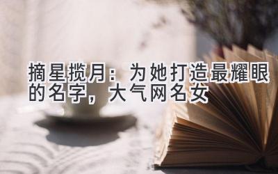 摘星揽月:为她打造最耀眼的名字,大气网名女