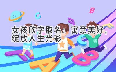 女孩欣字取名:寓意美好,绽放人生光彩