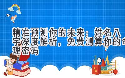 精准预测你的未来：姓名八字深度解析，免费测算你的命理密码