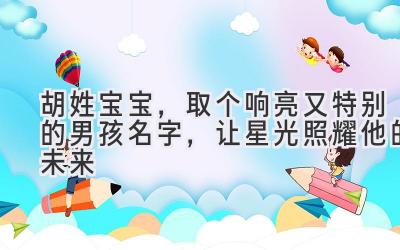  胡姓宝宝，取个响亮又特别的男孩名字，让星光照耀他的未来 