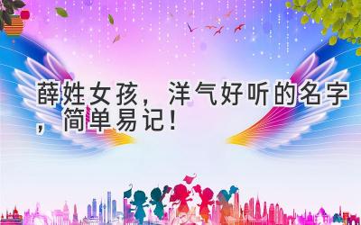  薛姓女孩，洋气好听的名字，简单易记！ 