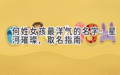 何姓女孩最洋气的名字:星河璀璨,取名指南